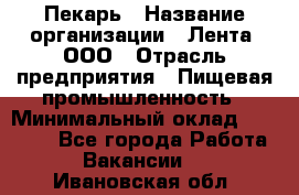 Пекарь › Название организации ­ Лента, ООО › Отрасль предприятия ­ Пищевая промышленность › Минимальный оклад ­ 20 000 - Все города Работа » Вакансии   . Ивановская обл.